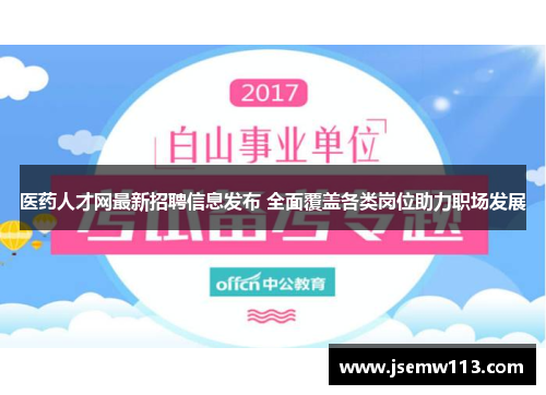 医药人才网最新招聘信息发布 全面覆盖各类岗位助力职场发展